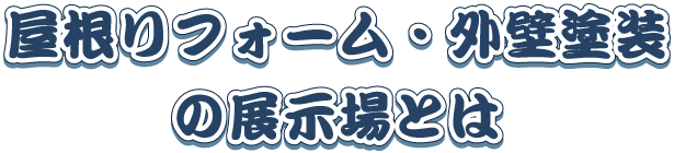 屋根リフォーム・外壁塗装の展示場とは